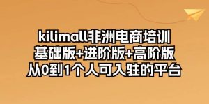 （10374期）kilimall非洲电商培训，基础版+进阶版+高阶版 从0-1个人可入驻的平台-12节-旺仔资源库