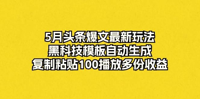 （10379期）5月头条爆文最新玩法，黑科技模板自动生成，复制粘贴100播放多份收益-旺仔资源库