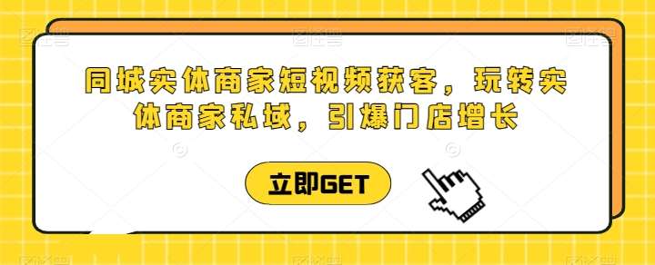 同城实体商家短视频获客直播课，玩转实体商家私域，引爆门店增长-旺仔资源库