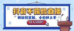 抖音不露脸直播，转运符定制，日入5000+，小白秒上手-旺仔资源库