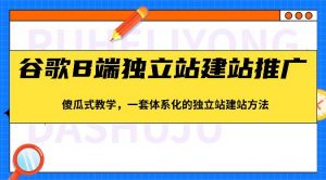 谷歌B端独立站建站推广，傻瓜式教学，一套体系化的独立站建站方法（83节）-旺仔资源库