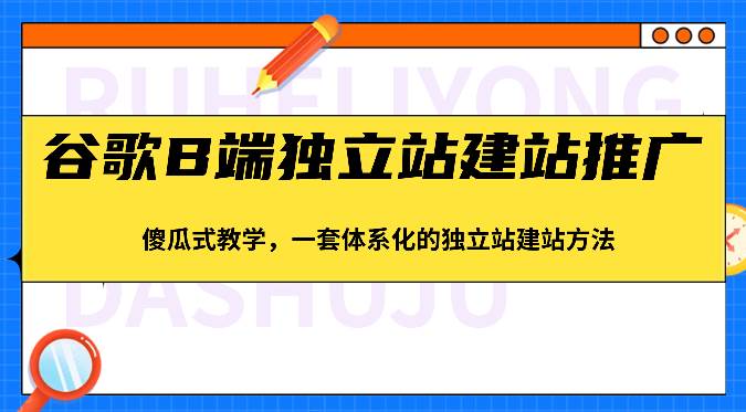 谷歌B端独立站建站推广，傻瓜式教学，一套体系化的独立站建站方法（83节）-旺仔资源库