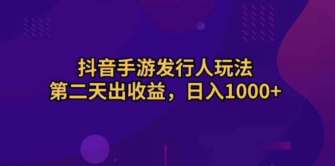 （10411期）抖音手游发行人玩法，第二天出收益，日入1000+-旺仔资源库