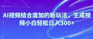 （10418期）Ai视频结合度加的新玩法,生成视频小白轻松日入300+-旺仔资源库