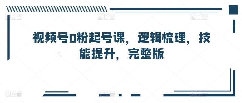 视频号0粉起号课，逻辑梳理，技能提升，完整版-旺仔资源库