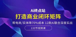 （10428期）Ai终点站，打造商业闭环矩阵，帮电商/实体降70%成本，12款Ai联合深度实战-旺仔资源库