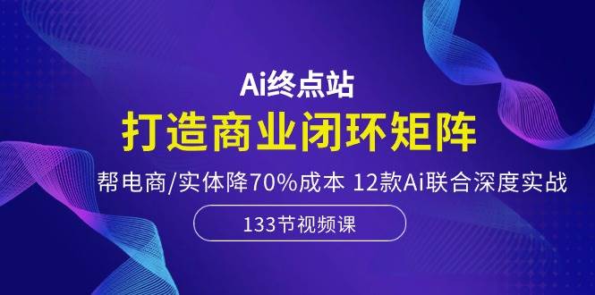 （10428期）Ai终点站，打造商业闭环矩阵，帮电商/实体降70%成本，12款Ai联合深度实战-旺仔资源库