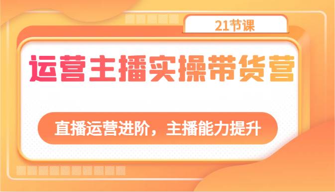 运营主播实操带货营：直播运营进阶，主播能力提升（21节课）-旺仔资源库