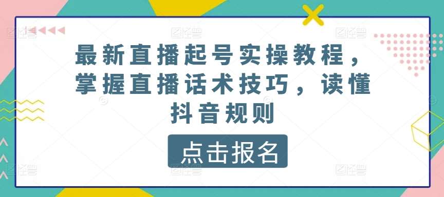 最新直播起号实操教程，掌握直播话术技巧，读懂抖音规则-旺仔资源库