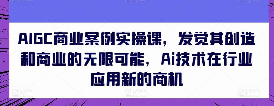 AIGC商业案例实操课，发觉其创造和商业的无限可能，Ai技术在行业应用新的商机-旺仔资源库