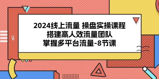 （10466期）2024线上流量 操盘实操课程，搭建高人效流量团队，掌握多平台流量-8节课-旺仔资源库