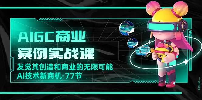 （10467期）AIGC-商业案例实战课，发觉其创造和商业的无限可能，Ai技术新商机-77节-旺仔资源库