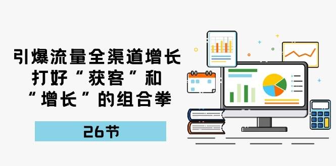 引爆流量，全渠道增长，打好“获客”和“增长”的组合拳（27节课）-旺仔资源库