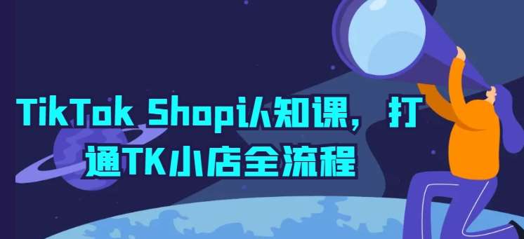 TikTok Shop认知课，打通TK小店全流程-旺仔资源库