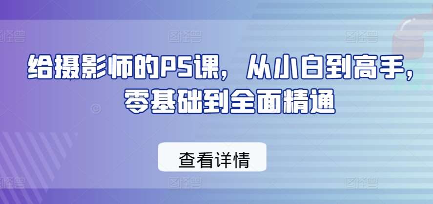 给摄影师的PS课，从小白到高手，零基础到全面精通-旺仔资源库