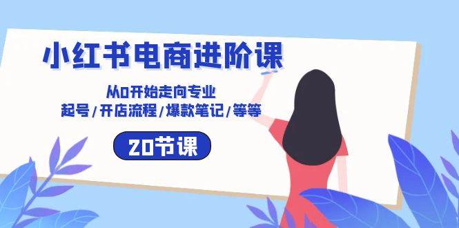 （10492期）小红书电商进阶课：从0开始走向专业 起号/开店流程/爆款笔记/等等（20节）-旺仔资源库