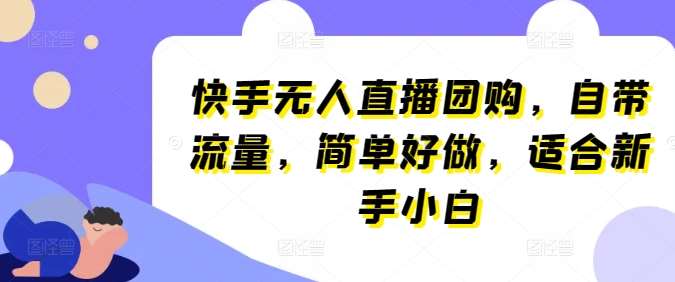 快手无人直播团购，自带流量，简单好做，适合新手小白【揭秘】-旺仔资源库