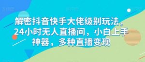 解密抖音快手大佬级别玩法，24小时无人直播间，小白上手神器，多种直播变现【揭秘】-旺仔资源库