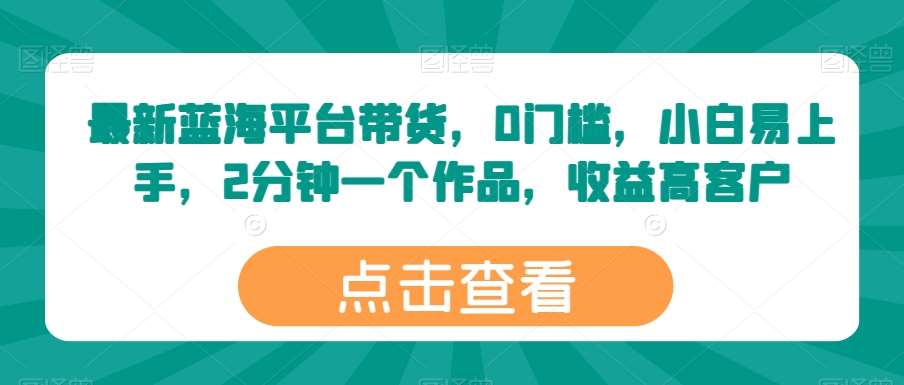 最新蓝海平台带货，0门槛，小白易上手，2分钟一个作品，收益高【揭秘】-旺仔资源库