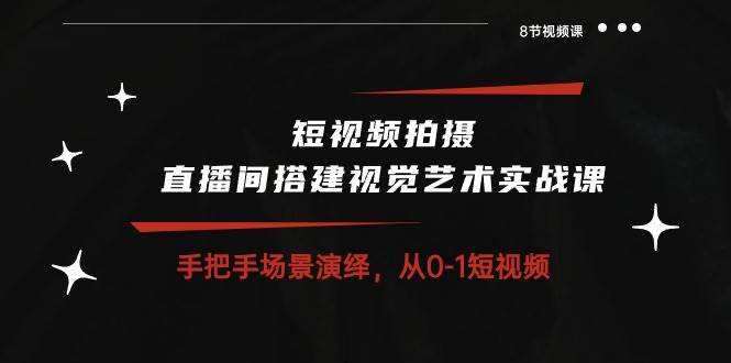 （10505期）短视频拍摄+直播间搭建视觉艺术实战课：手把手场景演绎 从0-1短视频-8节课-旺仔资源库