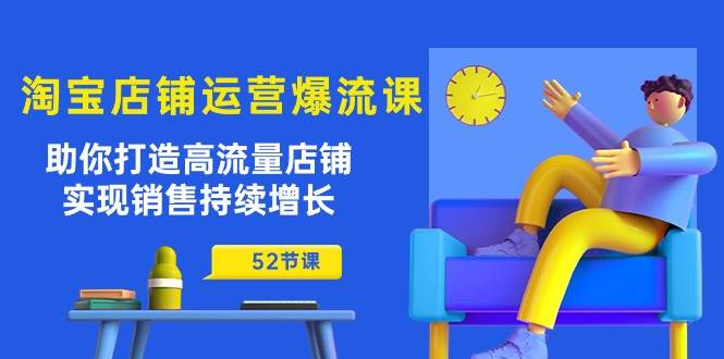 （10515期）淘宝店铺运营爆流课：助你打造高流量店铺，实现销售持续增长（52节课）-旺仔资源库