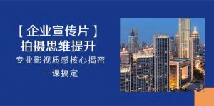 【企业宣传片】拍摄思维提升，专业影视质感核心揭密，一课搞定（18节）-旺仔资源库