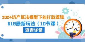 （10528期）2024坑产算法 模型下的打款逻辑：618最新玩法（10节课）-旺仔资源库