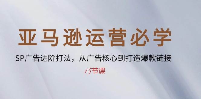 （10531期）亚马逊运营必学： SP广告进阶打法，从广告核心到打造爆款链接-15节课-旺仔资源库