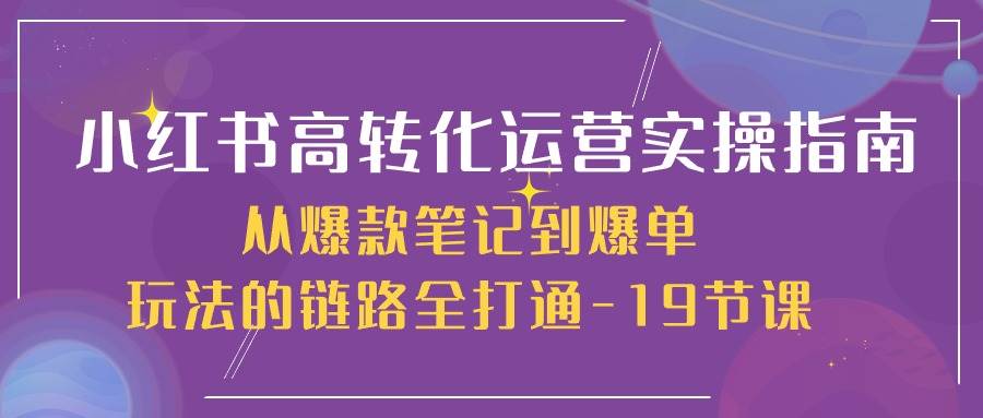 （10530期）小红书-高转化运营 实操指南，从爆款笔记到爆单玩法的链路全打通-19节课-旺仔资源库