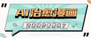 国风治愈ai漫画文案玩法，条条都是爆款，1个作品收益500+【视频+软件】-旺仔资源库