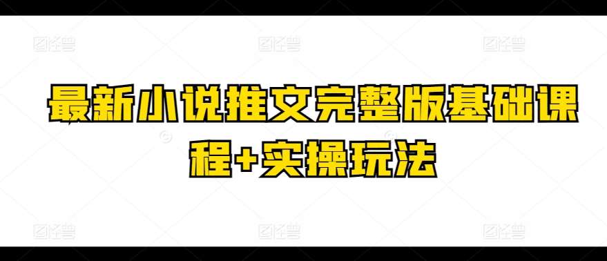 最新小说推文完整版基础课程+实操玩法-旺仔资源库