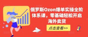 俄罗斯Ozon爆单实操全阶体系课，零基础轻松开启海外卖货-旺仔资源库