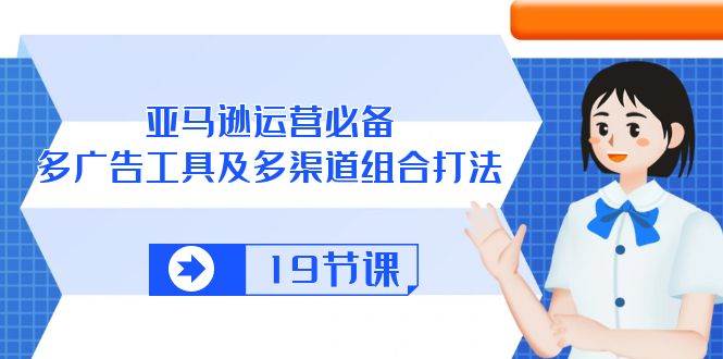 （10552期）亚马逊 运营必备，多广告 工具及多渠道组合打法（19节课）-旺仔资源库