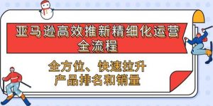 （10554期）亚马逊-高效推新精细化 运营全流程，全方位、快速 拉升产品排名和销量-旺仔资源库