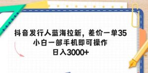 （10557期）抖音发行人蓝海拉新，差价一单35，小白一部手机即可操作，日入3000+-旺仔资源库