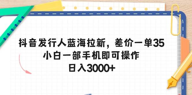 （10557期）抖音发行人蓝海拉新，差价一单35，小白一部手机即可操作，日入3000+-旺仔资源库