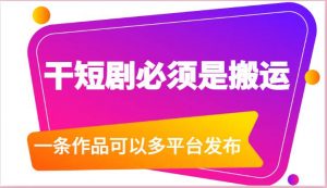 干短剧必须是搬运，一条作品可以多平台发布（附送软件）-旺仔资源库