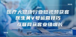 （10564期）医疗 大健康行业短视频获客：医生黄V号运营技巧 互联网获客业绩增长-15节-旺仔资源库