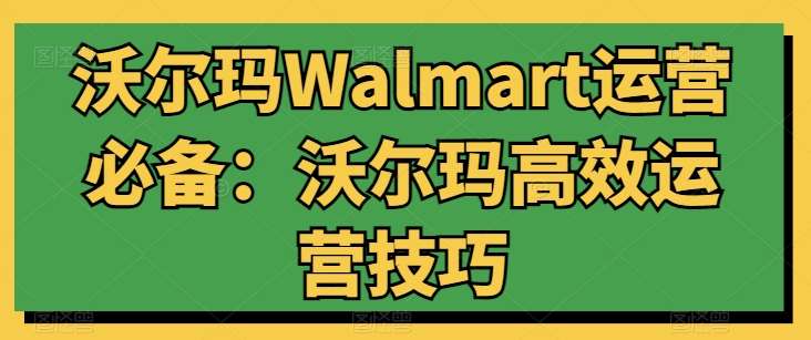 沃尔玛Walmart运营必备：沃尔玛高效运营技巧-旺仔资源库