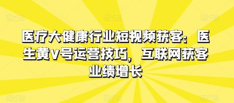 医疗大健康行业短视频获客：医生黄V号运营技巧，互联网获客业绩增长-旺仔资源库