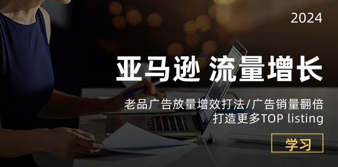 （10566期）亚马逊流量 增长-老品广告 放量增效打法/销量翻倍/打造更多TOP listing-旺仔资源库