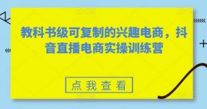 教科书级可复制的兴趣电商，抖音直播电商实操训练营-旺仔资源库