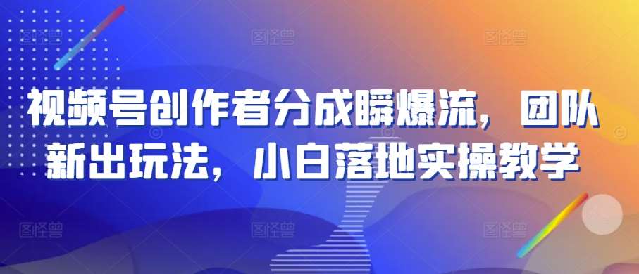 视频号创作者分成瞬爆流，团队新出玩法，小白落地实操教学【揭秘】-旺仔资源库