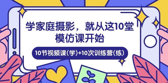 （10582期）学家庭 摄影，就从这10堂模仿课开始 ，10节视频课(学)+10次训练营(练)-旺仔资源库