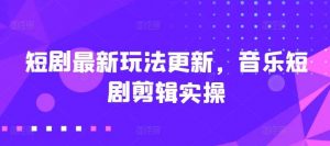 短剧最新玩法更新，音乐短剧剪辑实操【揭秘】-旺仔资源库