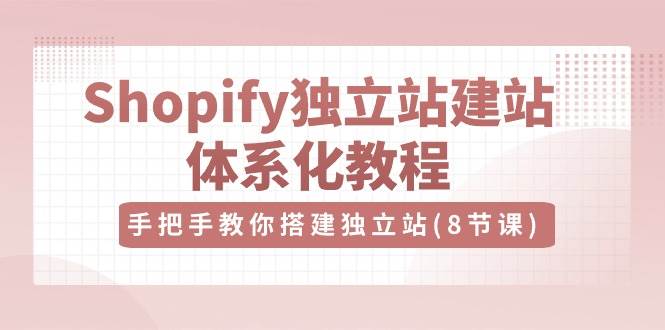 Shopify独立站建站体系化教程，手把手教你搭建独立站（8节视频课）-旺仔资源库