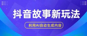 抖音故事新玩法，利用AI自动生成原创内容，新手日入一到三张【揭秘】-旺仔资源库