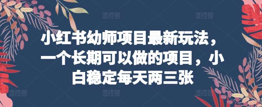 小红书幼师项目最新玩法，一个长期可以做的项目，小白稳定每天两三张-旺仔资源库