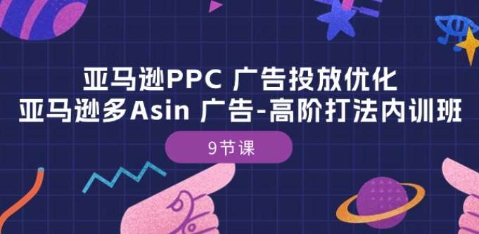 亚马逊PPC 广告投放优化：亚马逊多Asin 广告-高阶打法内训班-9节课-旺仔资源库