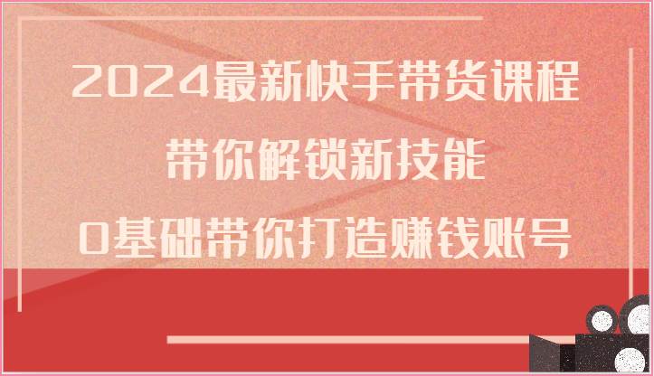 2024最新快手带货课程，带你解锁新技能，0基础带你打造赚钱账号-旺仔资源库